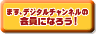 まず、デジタルチャンネル会員になろう!