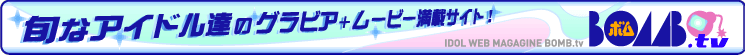 �{�ȃA�C�h���B�̃O���r�A�{���[�r�[���ڃT�C�g�I�@BOMB.TV