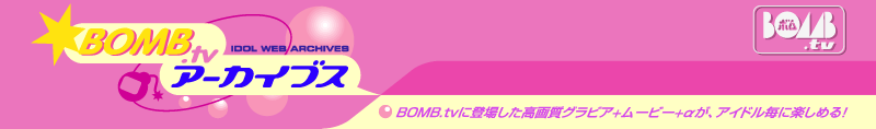 BOMB.TV�A�[�J�C�u�X�@BOMB.TV�ɓo�ꂵ�����掿�O���r�A�{���[�r�[�{�����A�A�C�h�����Ɋy���߂�I