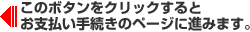 このボタンをクリックすると、お支払い手続きのページに進みます。